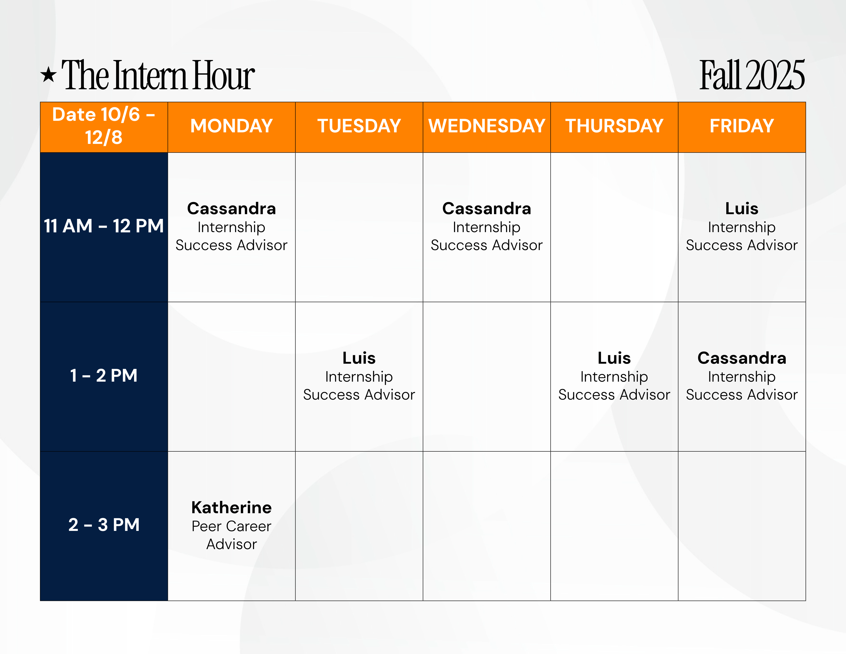Intern Hour Fall Schedule. Monday 11AM to 12PM, and 2PM to 3PM. Tuesday 1PM to 2PM. Wednesday 11AM to 12PM. Thursday 1PM to 2PM. Friday 11AM to 12PM, and 1PM to 2PM.